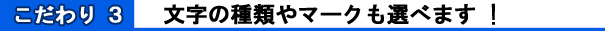 こだわり3.文字の種類やマークも選べます。