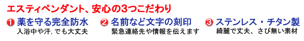 エスティペンダント、安心のこだわり。1.湿気から薬を守る防水性。2.名前(イニシャル)など情報の刻印。3.綺麗で丈夫錆びないステンレス・チタン製。